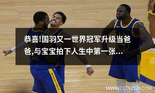 恭喜!国羽又一世界冠军升级当爸爸,与宝宝拍下人生中第一张全家福 国羽vlog
