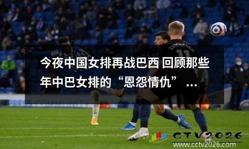 今夜中国女排再战巴西 回顾那些年中巴女排的“恩怨情仇” 女排 中国 巴西