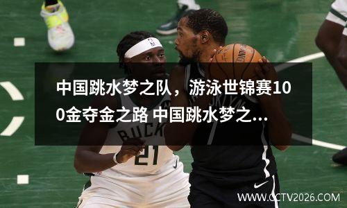中国跳水梦之队，游泳世锦赛100金夺金之路 中国跳水梦之队领队