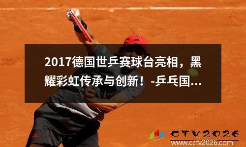 2017德国世乒赛球台亮相，黑耀彩虹传承与创新！-乒乓国球汇 2017德国乒乓球公开赛男单