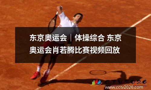 东京奥运会｜体操综合 东京奥运会肖若腾比赛视频回放