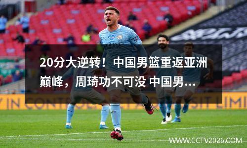 20分大逆转！中国男篮重返亚洲巅峰，周琦功不可没 中国男篮亚洲比赛成绩