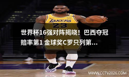 世界杯16强对阵揭晓！巴西夺冠赔率第1 金球奖C罗只列第2 世界杯16强赛程