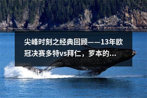 尖峰时刻之经典回顾——13年欧冠决赛多特vs拜仁，罗本的重生之路 13年欧冠决赛多特球员名单