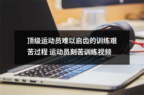 顶级运动员难以启齿的训练艰苦过程 运动员刻苦训练视频