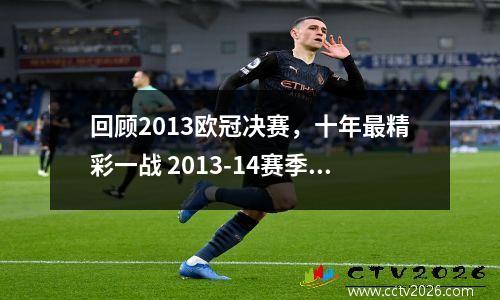 回顾2013欧冠决赛，十年最精彩一战 2013-14赛季欧冠决赛