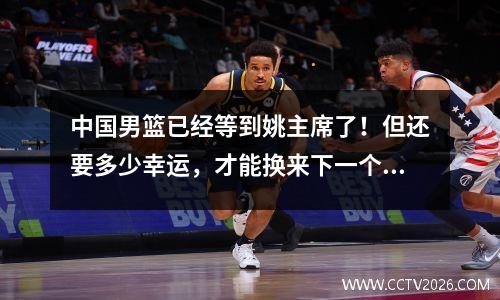 中国男篮已经等到姚主席了！但还要多少幸运，才能换来下一个他 中国男篮有姚明吗