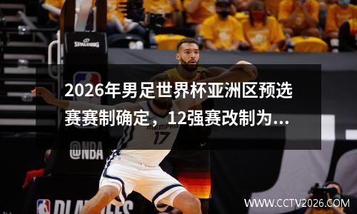 2026年男足世界杯亚洲区预选赛赛制确定，12强赛改制为18强赛 男足世界杯亚洲区预选赛程