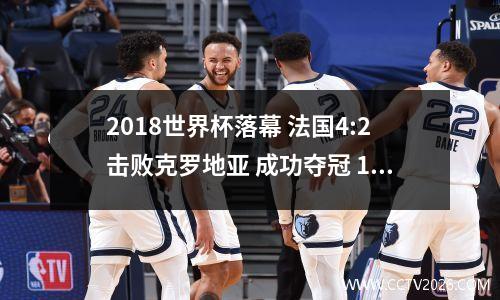 2018世界杯落幕 法国4:2击败克罗地亚 成功夺冠 18年世界杯法国和克罗地亚上半场的比分
