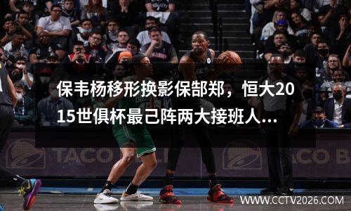 保韦杨移形换影保郜郑，恒大2015世俱杯最己阵两大接班人现身 恒大2015赛季10佳球