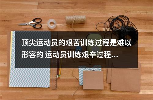 顶尖运动员的艰苦训练过程是难以形容的 运动员训练艰辛过程描写