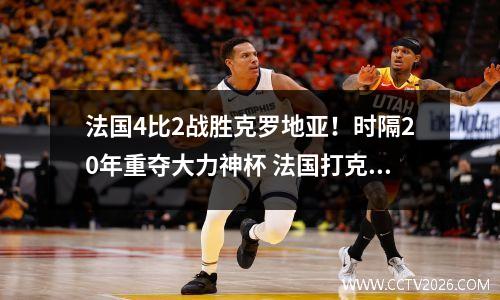 法国4比2战胜克罗地亚！时隔20年重夺大力神杯 法国打克罗地亚比分