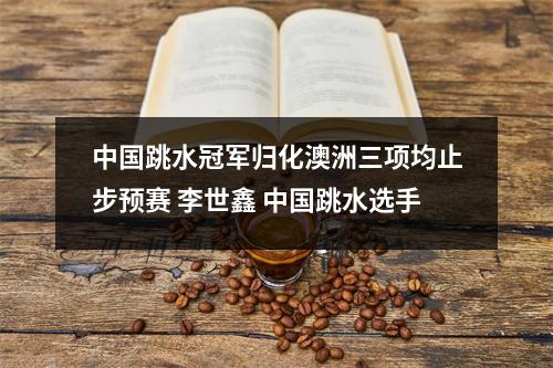 中国跳水冠军归化澳洲三项均止步预赛 李世鑫 中国跳水选手