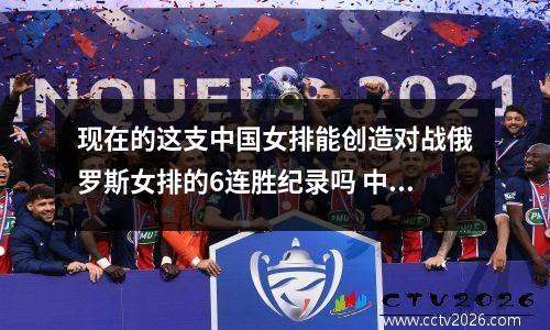 现在的这支中国女排能创造对战俄罗斯女排的6连胜纪录吗 中国女排对战俄罗斯结局