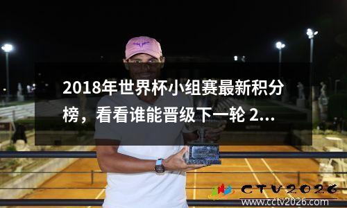 2018年世界杯小组赛最新积分榜，看看谁能晋级下一轮 2018世界杯小组赛比分记录