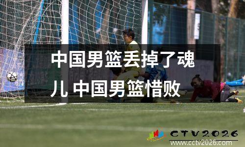 中国男篮丢掉了魂儿 中国男篮惜败