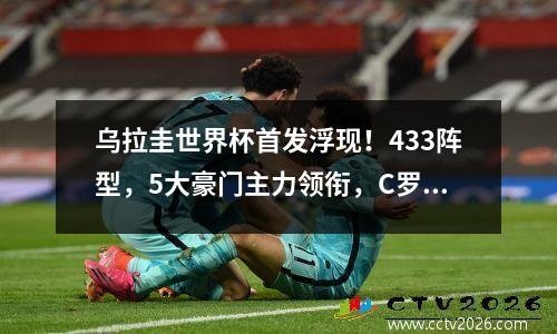 乌拉圭世界杯首发浮现！433阵型，5大豪门主力领衔，C罗嗅到不安 乌拉圭世界杯名单公布