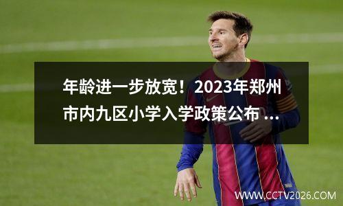 年龄进一步放宽！2023年郑州市内九区小学入学政策公布 郑州2021年小学入学通知