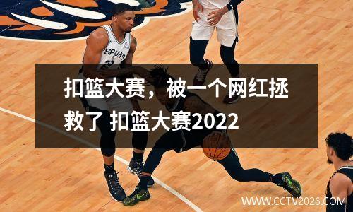 扣篮大赛，被一个网红拯救了 扣篮大赛2022