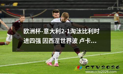 欧洲杯-意大利2-1淘汰比利时进四强 因西涅世界波 卢卡库点射