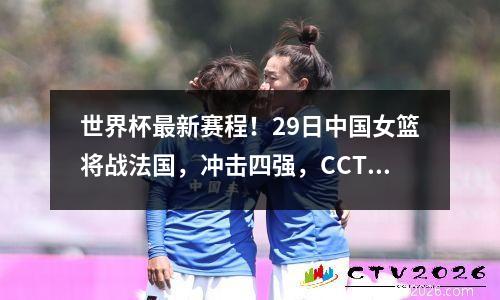 世界杯最新赛程！29日中国女篮将战法国，冲击四强，CCTV5直播