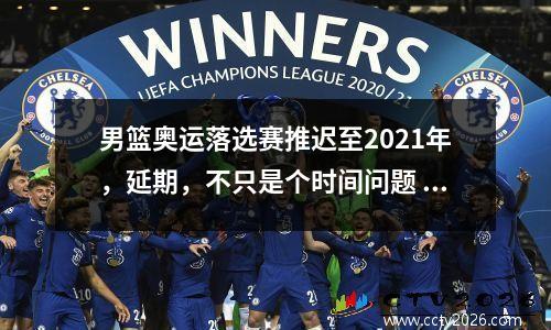 男篮奥运落选赛推迟至2021年，延期，不只是个时间问题 2021男篮奥运会落选赛规则