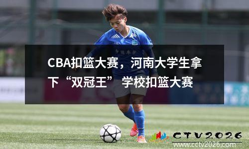 CBA扣篮大赛，河南大学生拿下“双冠王” 学校扣篮大赛