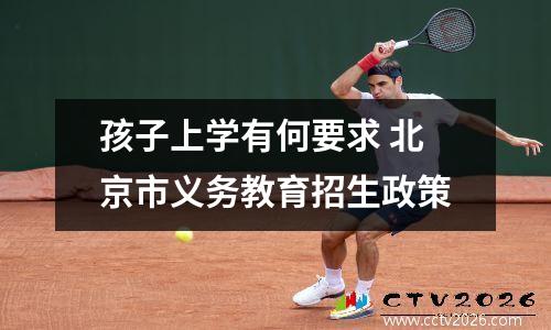 孩子上学有何要求 北京市义务教育招生政策