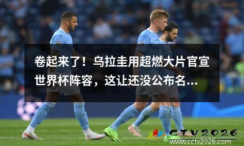 卷起来了！乌拉圭用超燃大片官宣世界杯阵容，这让还没公布名单的国家怎么办