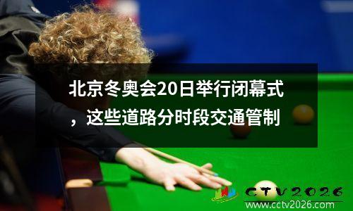北京冬奥会20日举行闭幕式，这些道路分时段交通管制