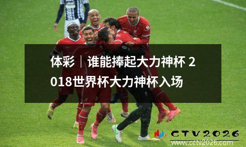 体彩｜谁能捧起大力神杯 2018世界杯大力神杯入场