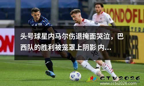 头号球星内马尔伤退掩面哭泣，巴西队的胜利被笼罩上阴影 内马尔在巴西踢什么位置