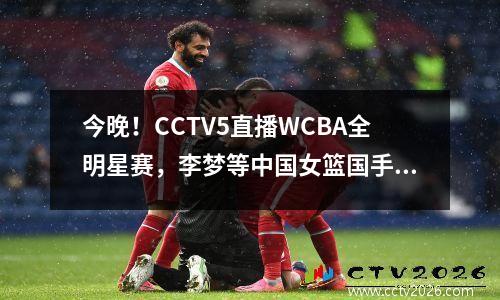 今晚！CCTV5直播WCBA全明星赛，李梦等中国女篮国手PK，姚明观战 cctv5+在线直播观看女篮
