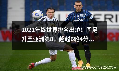 2021年终世界排名出炉！国足升至亚洲第8，超越6轮4分的伊拉克