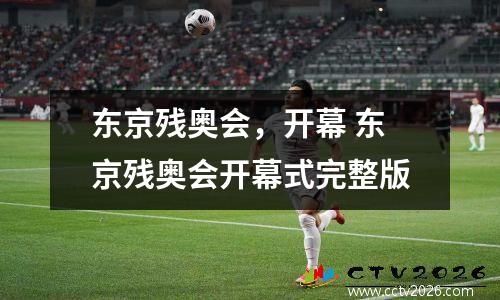 东京残奥会，开幕 东京残奥会开幕式完整版