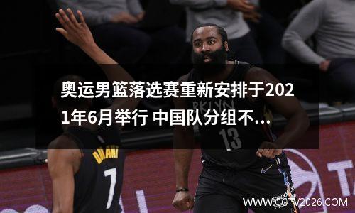 奥运男篮落选赛重新安排于2021年6月举行 中国队分组不变 奥运会男篮落选赛各队阵容