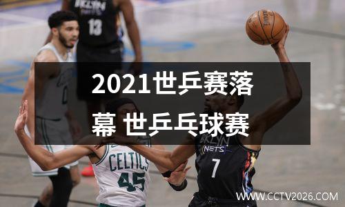 2021世乒赛落幕 世乒乓球赛