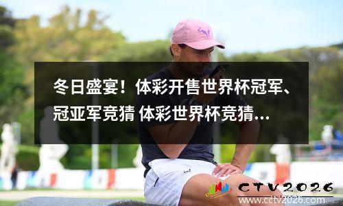 冬日盛宴！体彩开售世界杯冠军、冠亚军竞猜 体彩世界杯竞猜比分