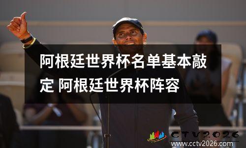 阿根廷世界杯名单基本敲定 阿根廷世界杯阵容