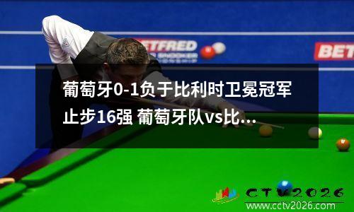 葡萄牙0-1负于比利时卫冕冠军止步16强 葡萄牙队vs比利时比分预测