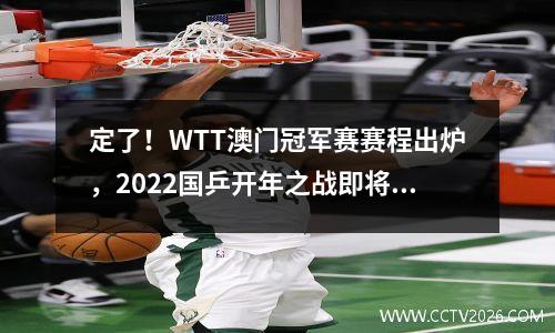 定了！WTT澳门冠军赛赛程出炉，2022国乒开年之战即将上演 wtt澳门乒乓球决赛