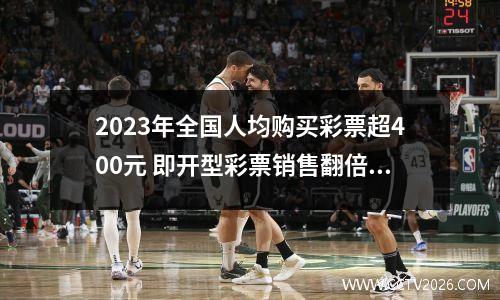 2023年全国人均购买彩票超400元 即开型彩票销售翻倍 2020年全国彩票销售情况
