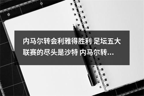内马尔转会利雅得胜利 足坛五大联赛的尽头是沙特 内马尔转型
