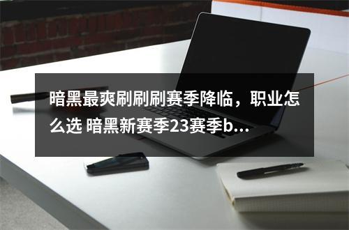 暗黑最爽刷刷刷赛季降临，职业怎么选 暗黑新赛季23赛季buff