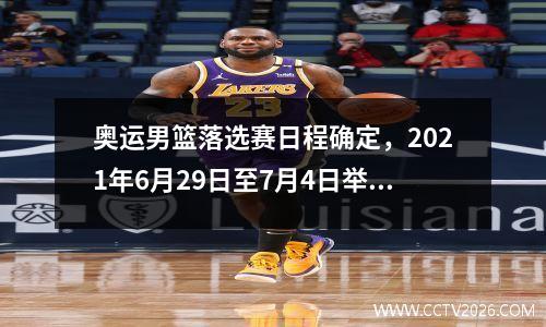 奥运男篮落选赛日程确定，2021年6月29日至7月4日举行 奥运会男篮落选赛百度百科