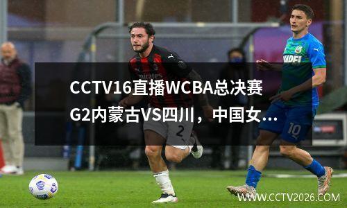 CCTV16直播WCBA总决赛G2内蒙古VS四川，中国女篮国手李月汝PK李梦