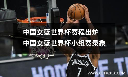 中国女篮世界杯赛程出炉 中国女篮世界杯小组赛录象