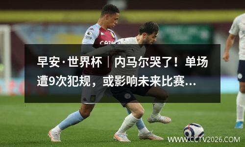 早安·世界杯｜内马尔哭了！单场遭9次犯规，或影响未来比赛 内马尔世界杯进球锦集视频