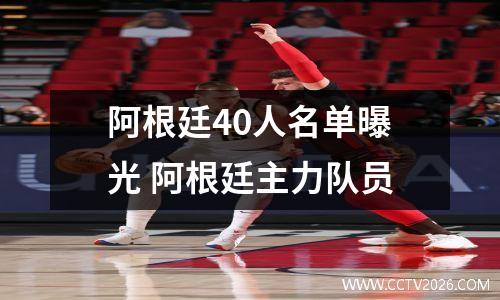 阿根廷40人名单曝光 阿根廷主力队员