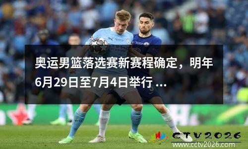 奥运男篮落选赛新赛程确定，明年6月29日至7月4日举行 奥运男篮落选赛比赛结果